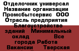 Отделочник-универсал › Название организации ­ Промсбытсервис, ООО › Отрасль предприятия ­ Благоустройство зданий › Минимальный оклад ­ 70 000 - Все города Работа » Вакансии   . Тверская обл.,Бологое г.